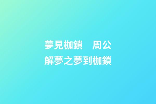 夢見枷鎖　周公解夢之夢到枷鎖